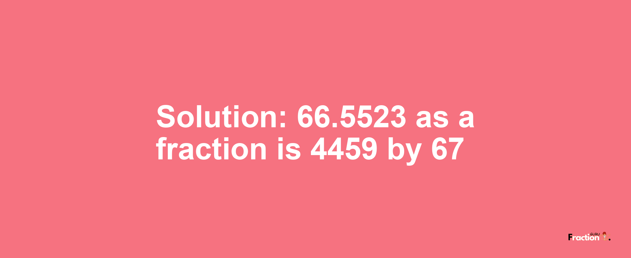 Solution:66.5523 as a fraction is 4459/67